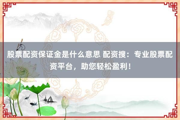 股票配资保证金是什么意思 配资搜：专业股票配资平台，助您轻松盈利！