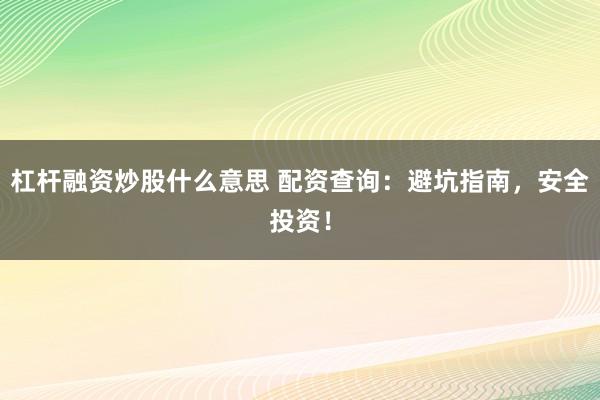 杠杆融资炒股什么意思 配资查询：避坑指南，安全投资！