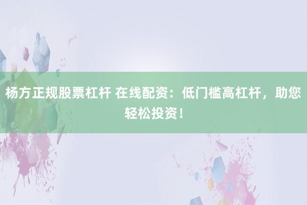 杨方正规股票杠杆 在线配资：低门槛高杠杆，助您轻松投资！