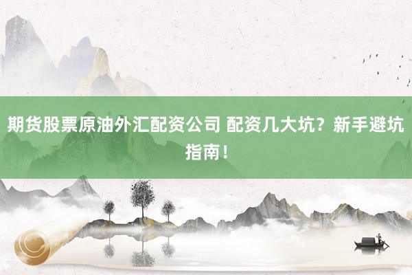 期货股票原油外汇配资公司 配资几大坑？新手避坑指南！