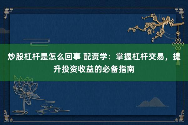 炒股杠杆是怎么回事 配资学：掌握杠杆交易，提升投资收益的必备指南