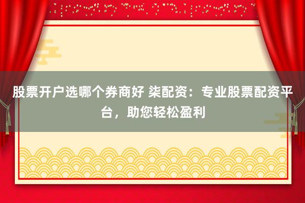 股票开户选哪个券商好 柒配资：专业股票配资平台，助您轻松盈利