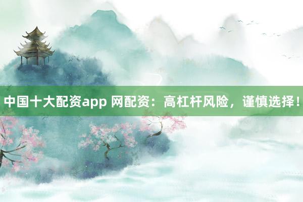 中国十大配资app 网配资：高杠杆风险，谨慎选择！