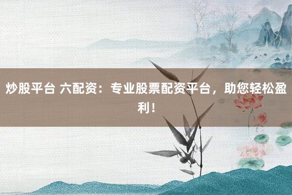 炒股平台 六配资：专业股票配资平台，助您轻松盈利！