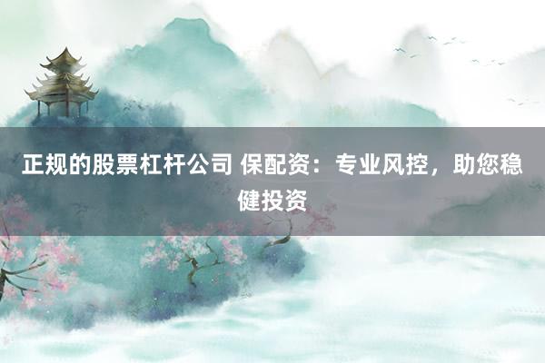 正规的股票杠杆公司 保配资：专业风控，助您稳健投资
