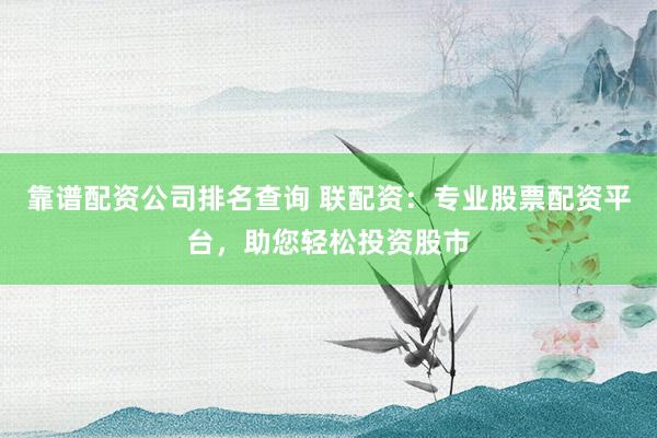 靠谱配资公司排名查询 联配资：专业股票配资平台，助您轻松投资股市