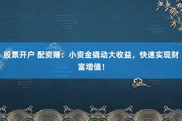 股票开户 配资赚：小资金撬动大收益，快速实现财富增值！