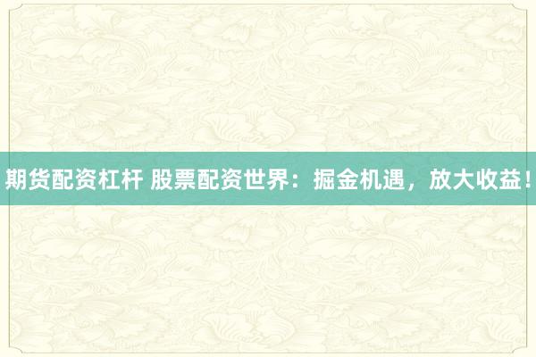 期货配资杠杆 股票配资世界：掘金机遇，放大收益！