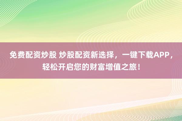 免费配资炒股 炒股配资新选择，一键下载APP，轻松开启您的财富增值之旅！