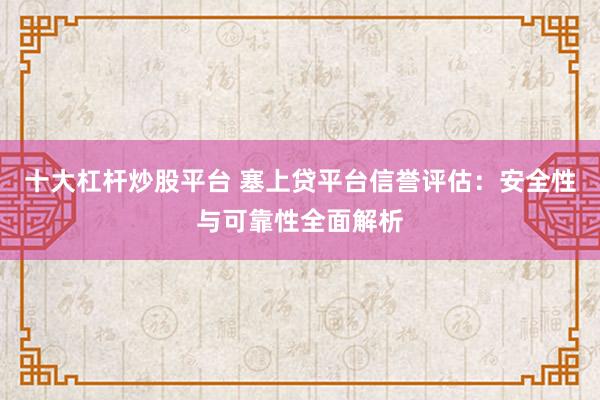 十大杠杆炒股平台 塞上贷平台信誉评估：安全性与可靠性全面解析