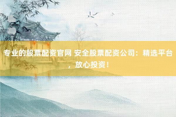 专业的股票配资官网 安全股票配资公司：精选平台，放心投资！