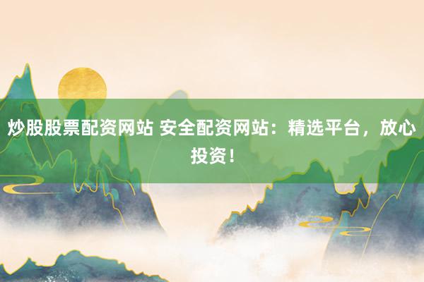 炒股股票配资网站 安全配资网站：精选平台，放心投资！
