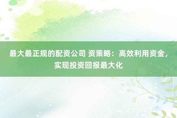 最大最正规的配资公司 资策略：高效利用资金，实现投资回报最大化