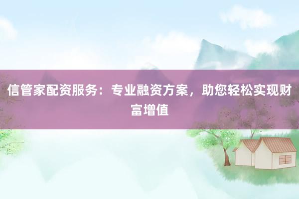 信管家配资服务：专业融资方案，助您轻松实现财富增值
