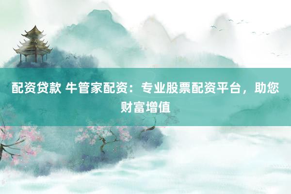配资贷款 牛管家配资：专业股票配资平台，助您财富增值