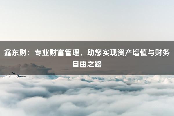 鑫东财：专业财富管理，助您实现资产增值与财务自由之路