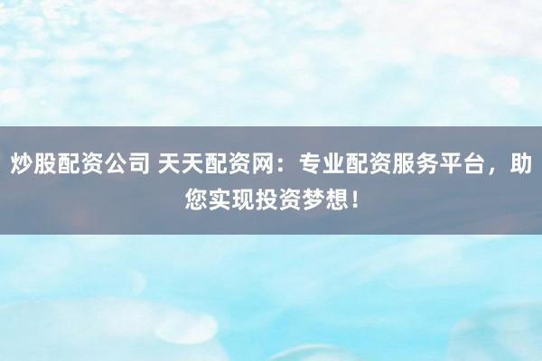 炒股配资公司 天天配资网：专业配资服务平台，助您实现投资梦想！