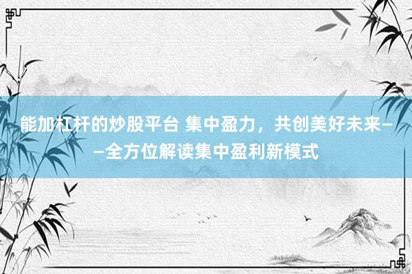 能加杠杆的炒股平台 集中盈力，共创美好未来——全方位解读集中盈利新模式
