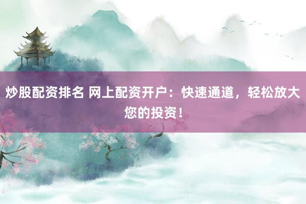 炒股配资排名 网上配资开户：快速通道，轻松放大您的投资！