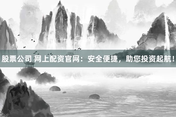 股票公司 网上配资官网：安全便捷，助您投资起航！