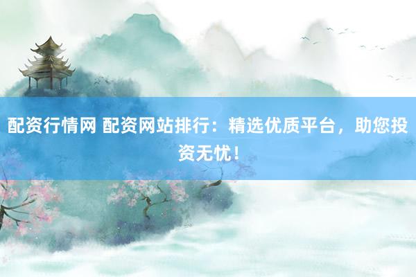 配资行情网 配资网站排行：精选优质平台，助您投资无忧！