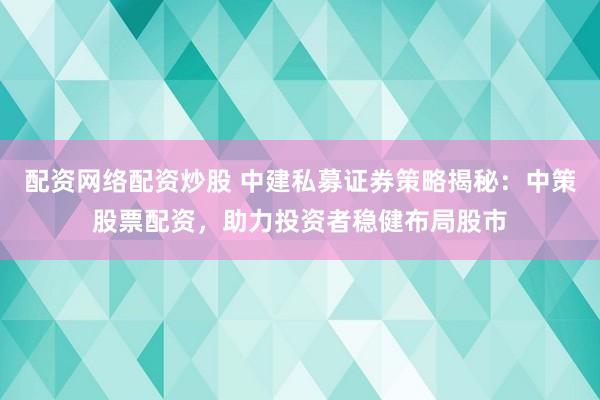 配资网络配资炒股 中建私募证券策略揭秘：中策股票配资，助力投资者稳健布局股市