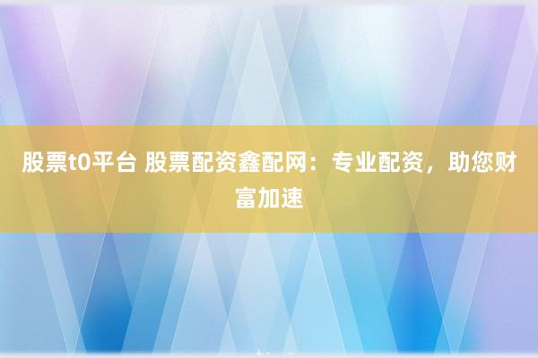 股票t0平台 股票配资鑫配网：专业配资，助您财富加速