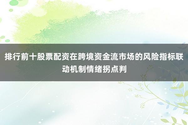 排行前十股票配资在跨境资金流市场的风险指标联动机制情绪拐点判
