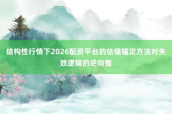 结构性行情下2026配资平台的估值锚定方法对失效逻辑的逆向推