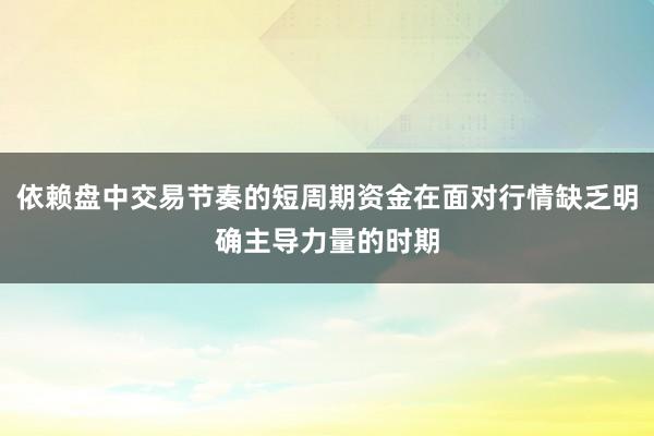 依赖盘中交易节奏的短周期资金在面对行情缺乏明确主导力量的时期