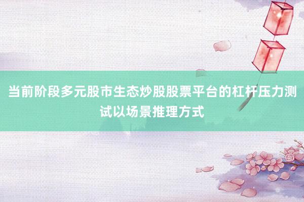 当前阶段多元股市生态炒股股票平台的杠杆压力测试以场景推理方式