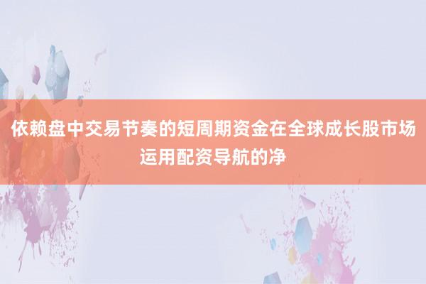 依赖盘中交易节奏的短周期资金在全球成长股市场运用配资导航的净
