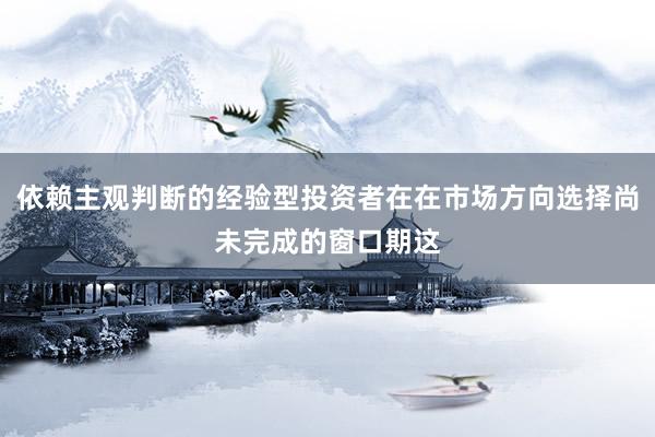 依赖主观判断的经验型投资者在在市场方向选择尚未完成的窗口期这
