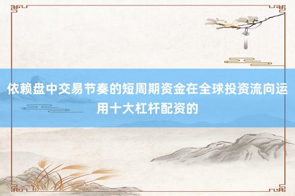 依赖盘中交易节奏的短周期资金在全球投资流向运用十大杠杆配资的