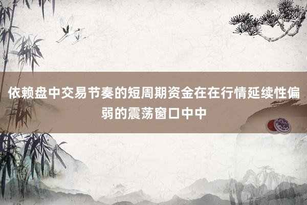 依赖盘中交易节奏的短周期资金在在行情延续性偏弱的震荡窗口中中