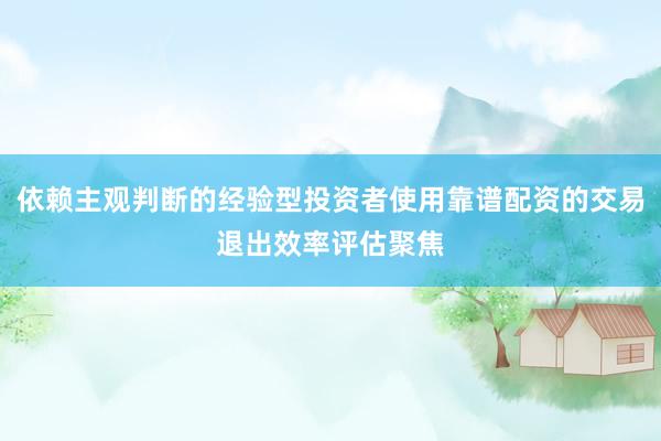 依赖主观判断的经验型投资者使用靠谱配资的交易退出效率评估聚焦