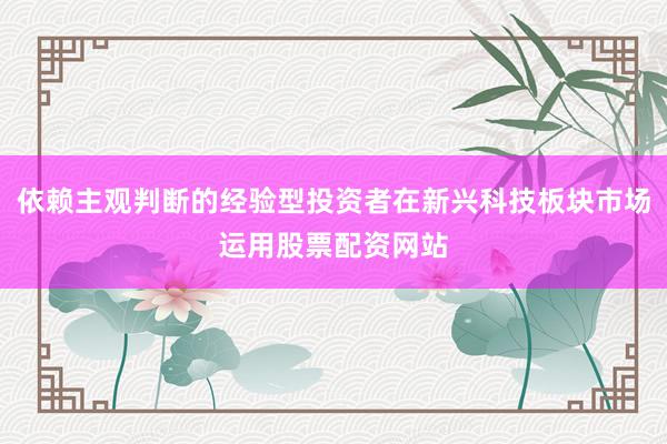 依赖主观判断的经验型投资者在新兴科技板块市场运用股票配资网站