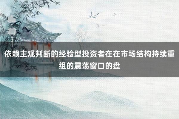 依赖主观判断的经验型投资者在在市场结构持续重组的震荡窗口的盘
