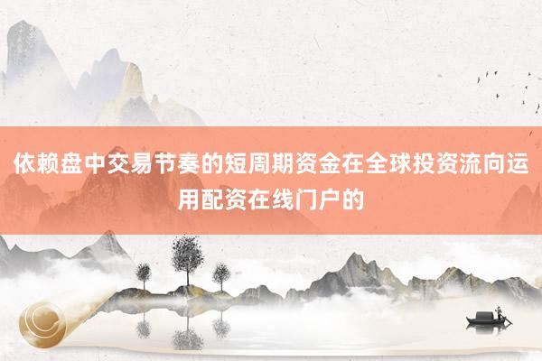 依赖盘中交易节奏的短周期资金在全球投资流向运用配资在线门户的