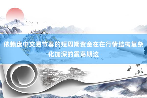 依赖盘中交易节奏的短周期资金在在行情结构复杂化加深的震荡期这