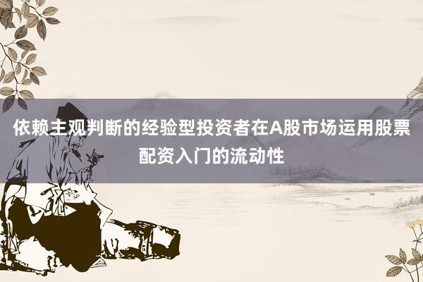 依赖主观判断的经验型投资者在A股市场运用股票配资入门的流动性