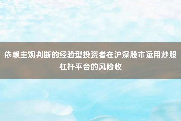 依赖主观判断的经验型投资者在沪深股市运用炒股杠杆平台的风险收