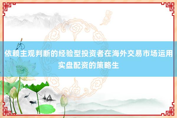 依赖主观判断的经验型投资者在海外交易市场运用实盘配资的策略生