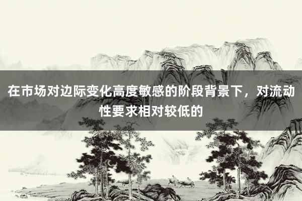 在市场对边际变化高度敏感的阶段背景下，对流动性要求相对较低的