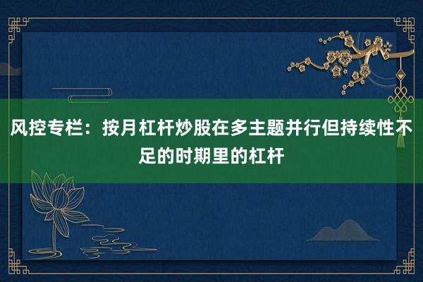 风控专栏：按月杠杆炒股在多主题并行但持续性不足的时期里的杠杆