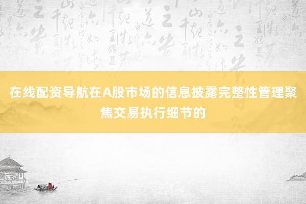 在线配资导航在A股市场的信息披露完整性管理聚焦交易执行细节的