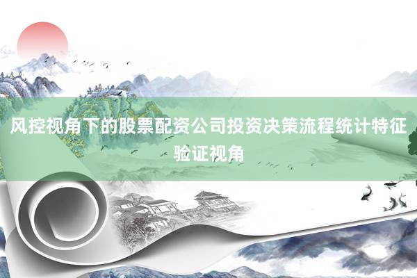风控视角下的股票配资公司投资决策流程统计特征验证视角