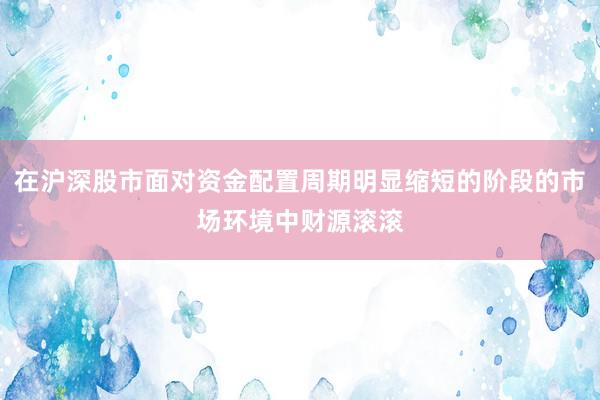 在沪深股市面对资金配置周期明显缩短的阶段的市场环境中财源滚滚