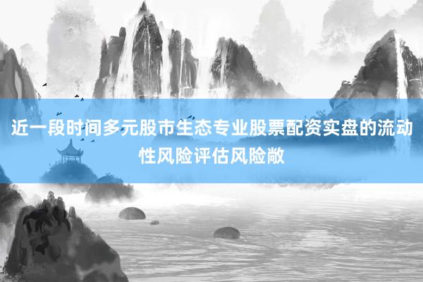 近一段时间多元股市生态专业股票配资实盘的流动性风险评估风险敞