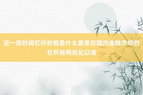 近一段时间杠杆炒股是什么意思在国内金融市场的杠杆结构优化以场